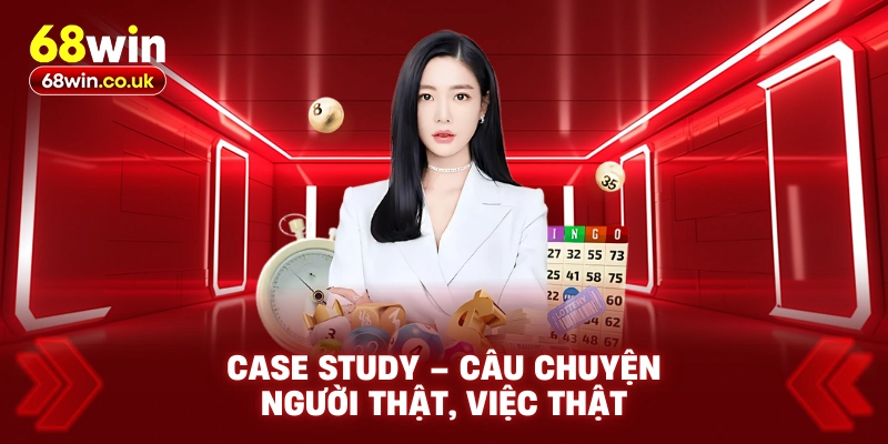 Case Study – Câu Chuyện Người Thật, Việc Thật